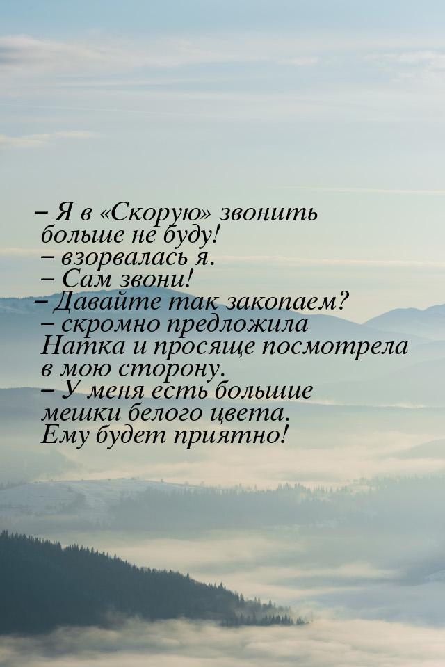 – Я в «Скорую» звонить больше не буду! – взорвалась я. – Сам звони! – Давайте так закопаем