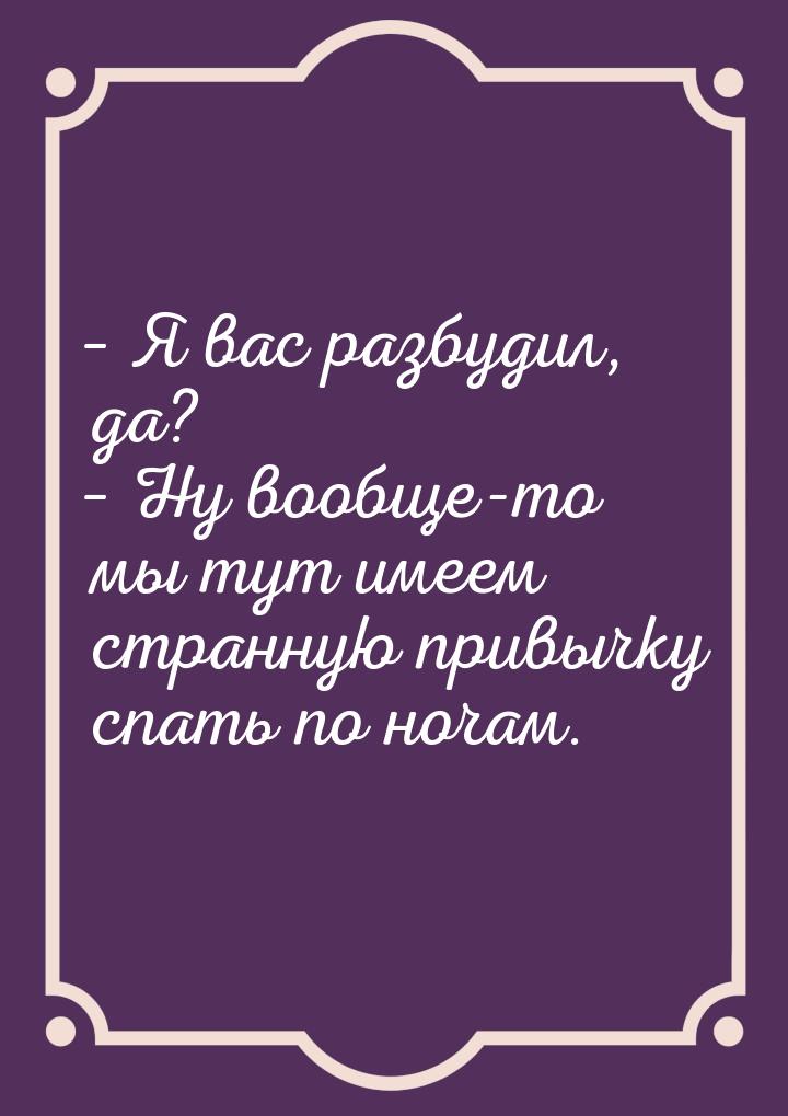 – Я вас разбудил, да? – Ну вообще-то мы тут имеем странную привычку спать по ночам.