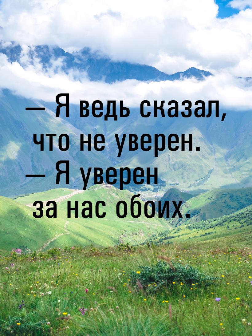 — Я ведь сказал, что не уверен. — Я уверен за нас обоих.