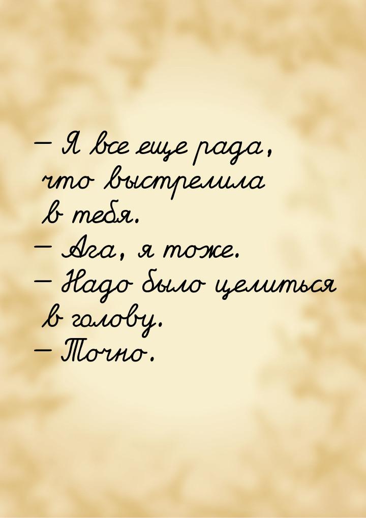 — Я все еще рада, что выстрелила в тебя. — Ага, я тоже. — Надо было целиться в голову. — Т