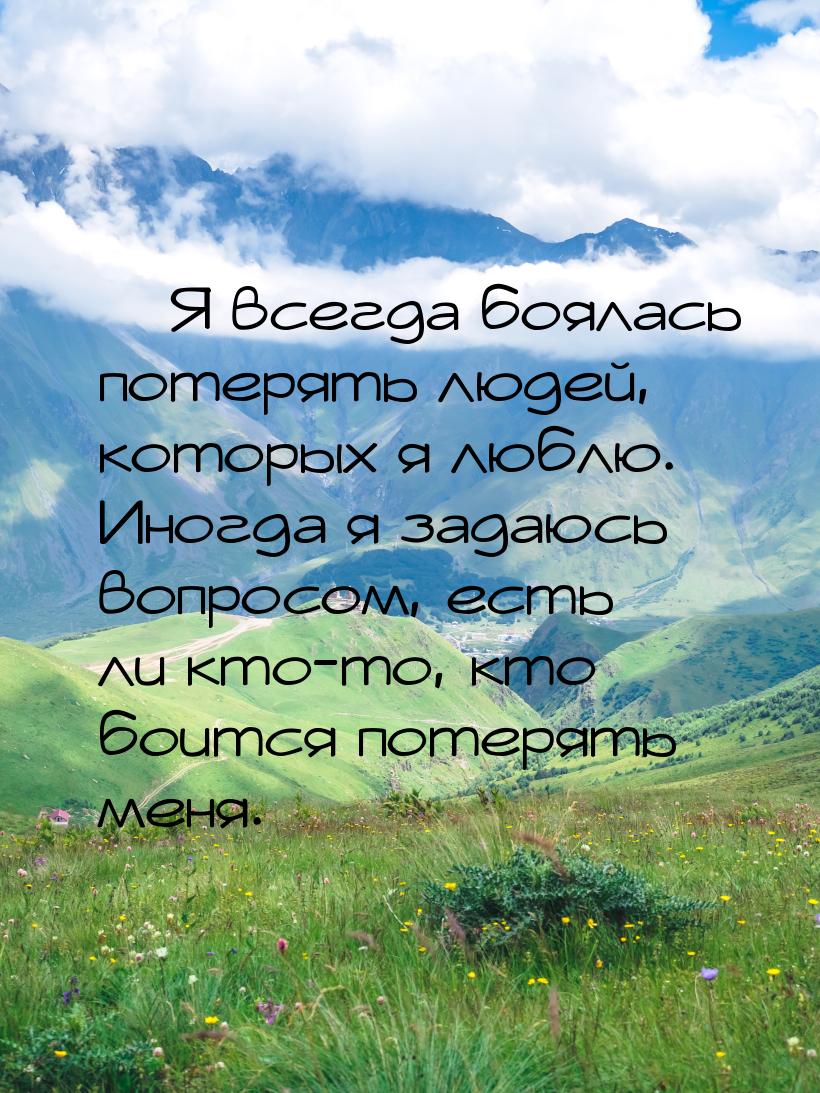 — Я всегда боялась потерять людей, которых я люблю. Иногда я задаюсь вопросом, есть ли кто