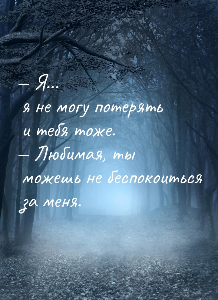 — Я... я не могу потерять и тебя тоже. — Любимая, ты можешь не беспокоиться за меня.