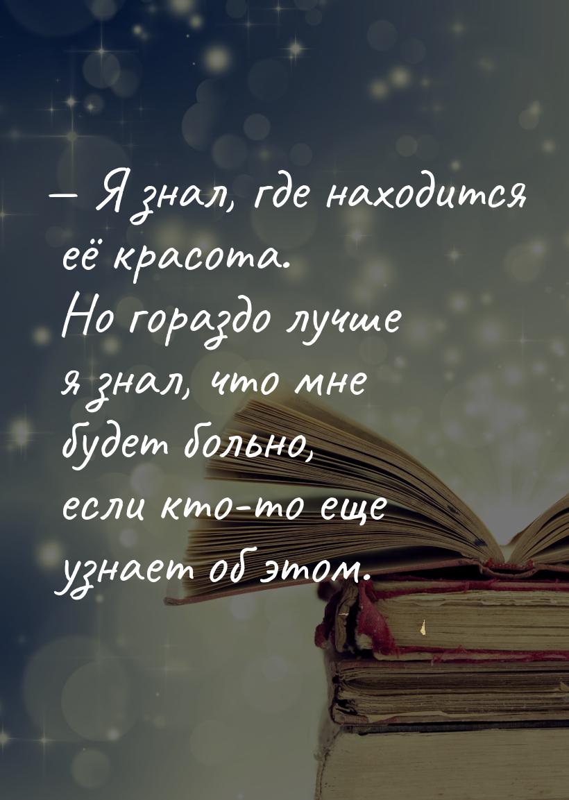 — Я знал, где находится её красота. Но гораздо лучше я знал, что мне будет больно, если кт