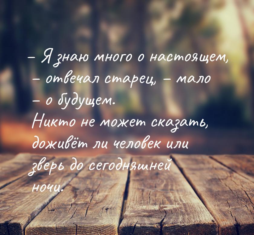 – Я знаю много о настоящем, – отвечал старец, – мало – о будущем. Никто не может сказать, 