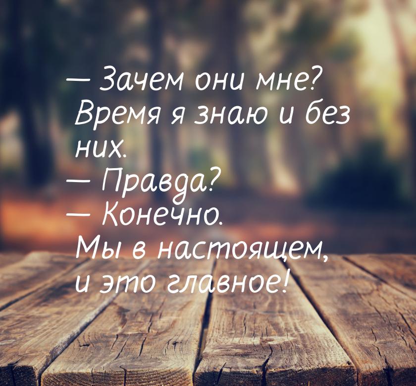 — Зачем они мне? Время я знаю и без них. — Правда? — Конечно. Мы в настоящем, и это главно