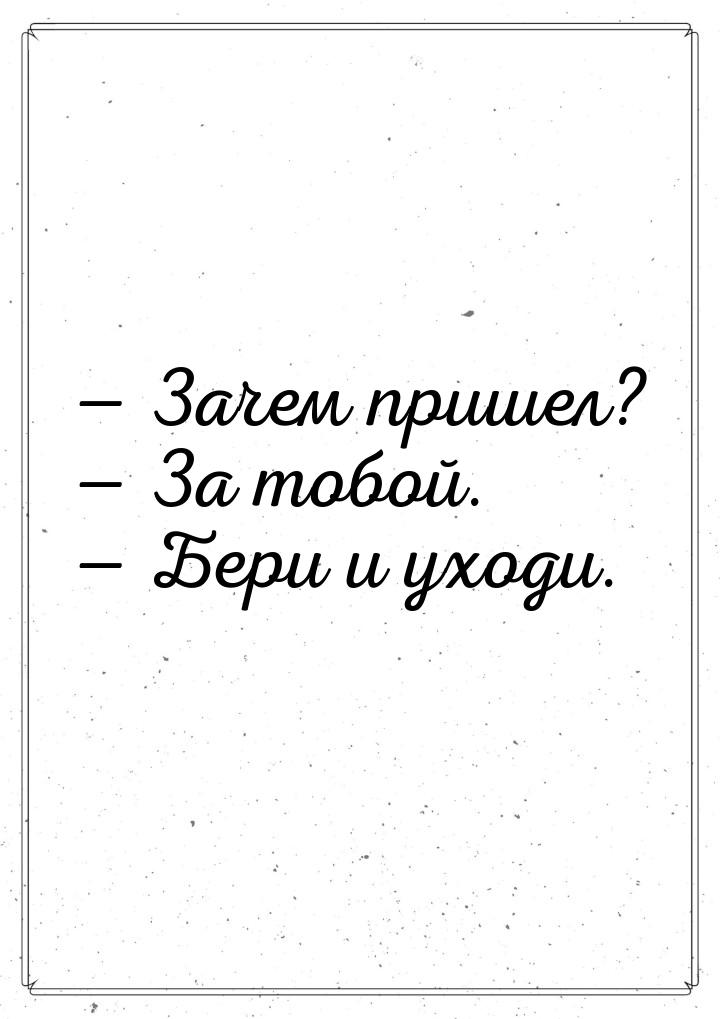 — Зачем пришел? — За тобой. — Бери и уходи.