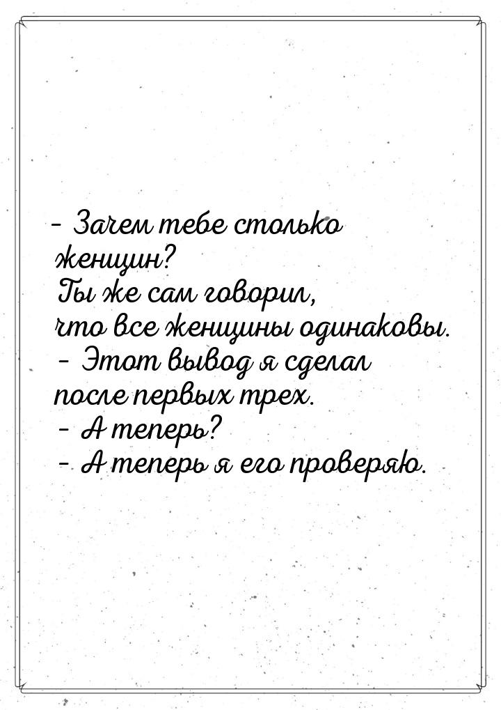 – Зачем тебе столько женщин? Ты же сам говорил, что все женщины одинаковы.    – Этот вывод