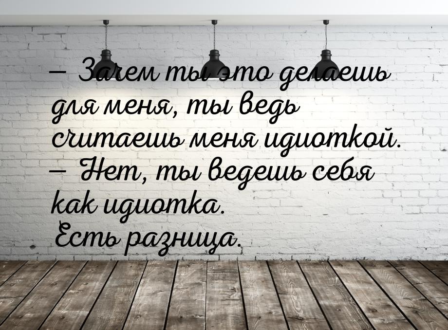 — Зачем ты это делаешь для меня, ты ведь считаешь меня идиоткой. — Нет, ты ведешь себя как