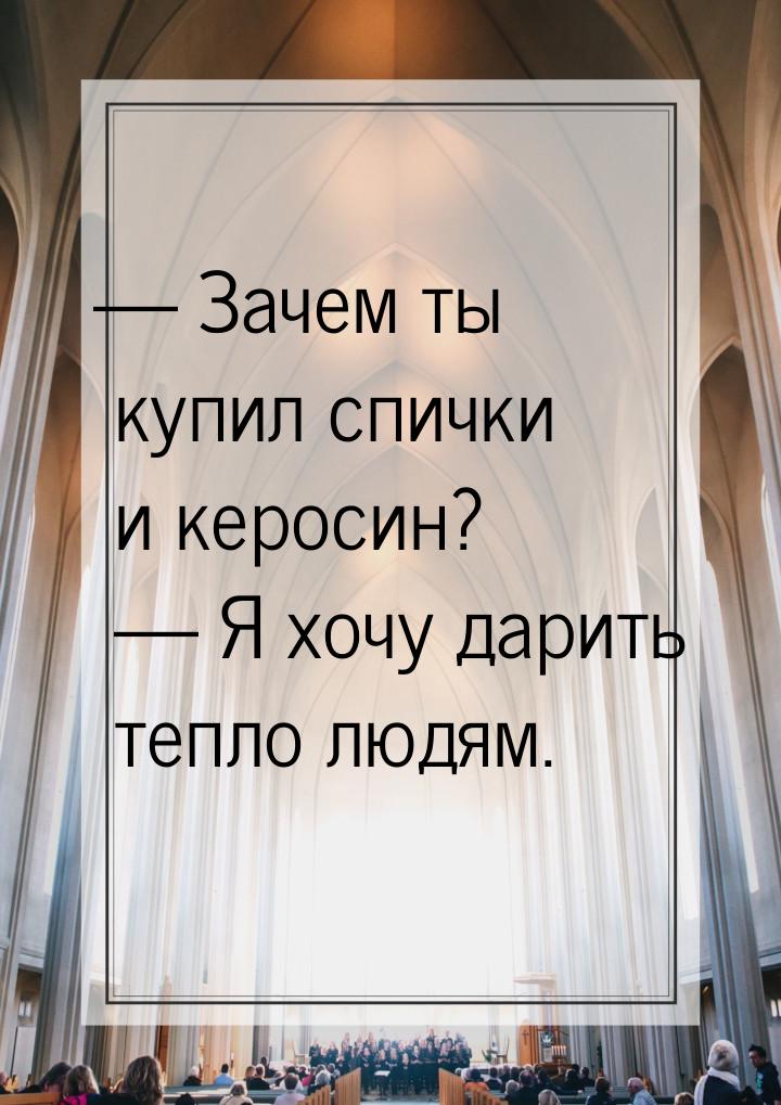 — Зачем ты купил спички и керосин?  — Я хочу дарить тепло людям.