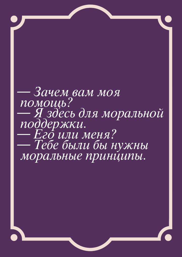 — Зачем вам моя помощь? — Я здесь для моральной поддержки. — Его или меня? — Тебе были бы 