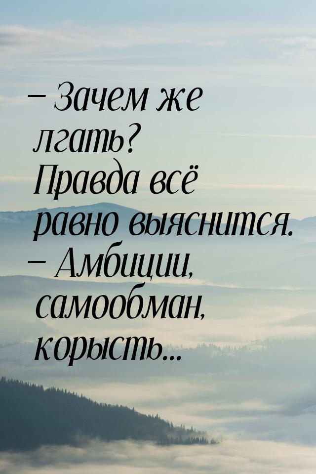 — Зачем же лгать? Правда всё равно выяснится. — Амбиции, самообман, корысть...