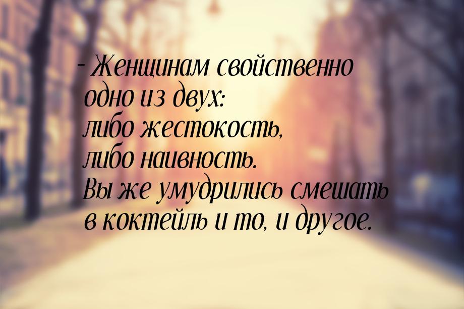 – Женщинам свойственно одно из двух: либо жестокость, либо наивность. Вы же умудрились сме