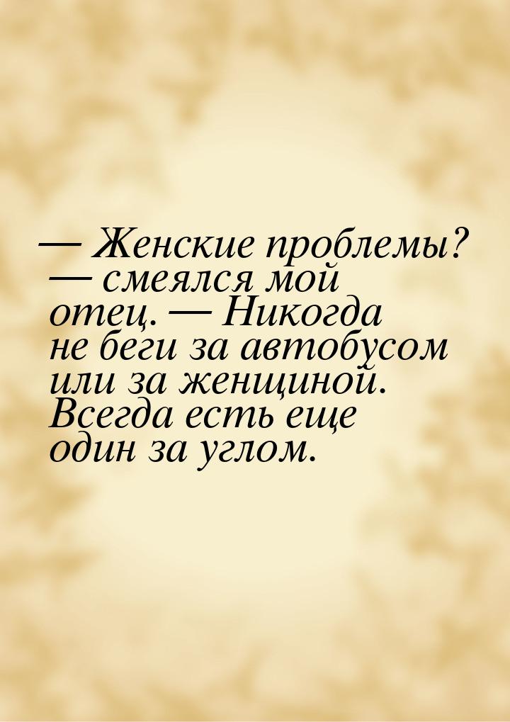 — Женские проблемы? — смеялся мой отец. — Никогда не беги за автобусом или за женщиной. Вс