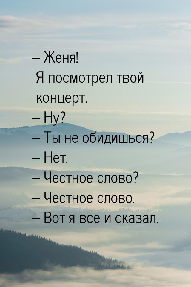 – Женя! Я посмотрел твой концерт. – Ну? – Ты не обидишься? – Нет. – Честное слово? – Честн