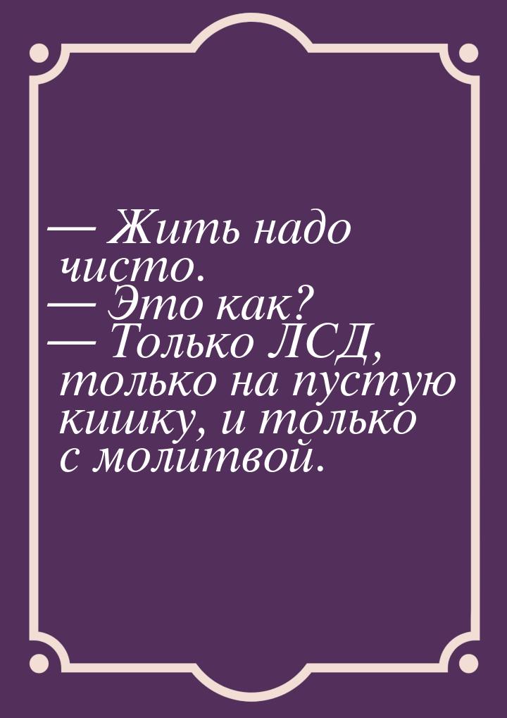 — Жить надо чисто. — Это как? — Только ЛСД, только на пустую кишку, и только с молитвой.