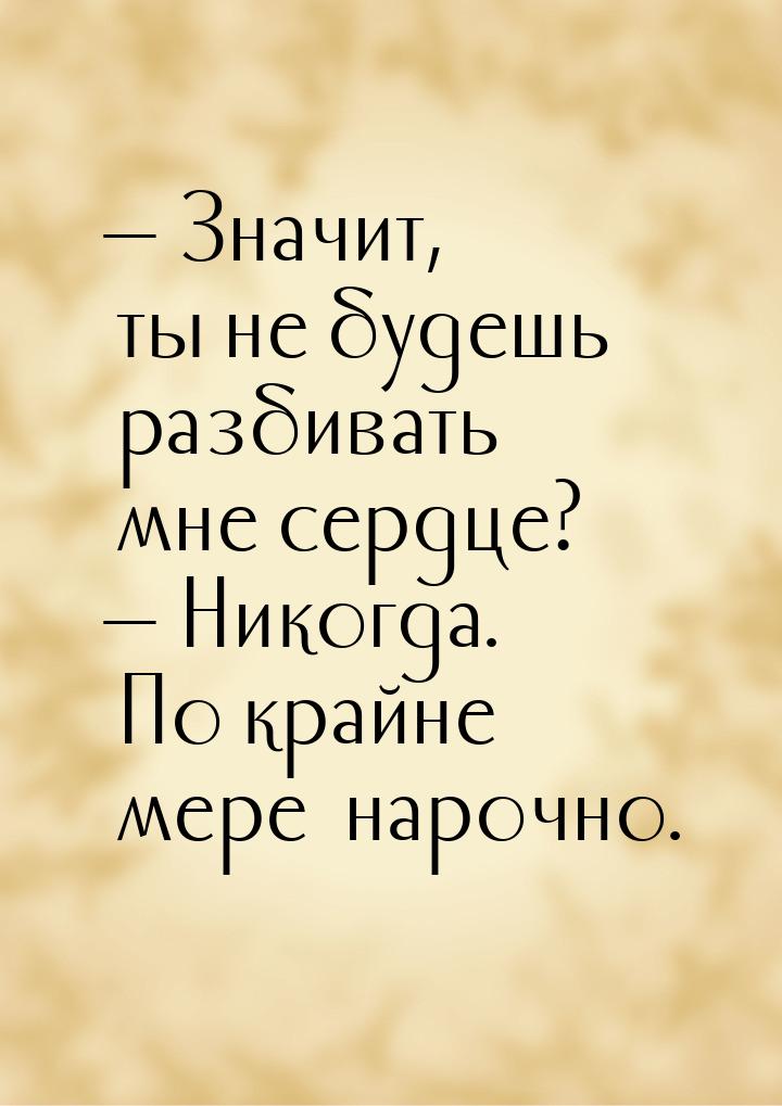 — Значит, ты не будешь разбивать мне сердце? — Никогда. По крайне мере …нарочно.