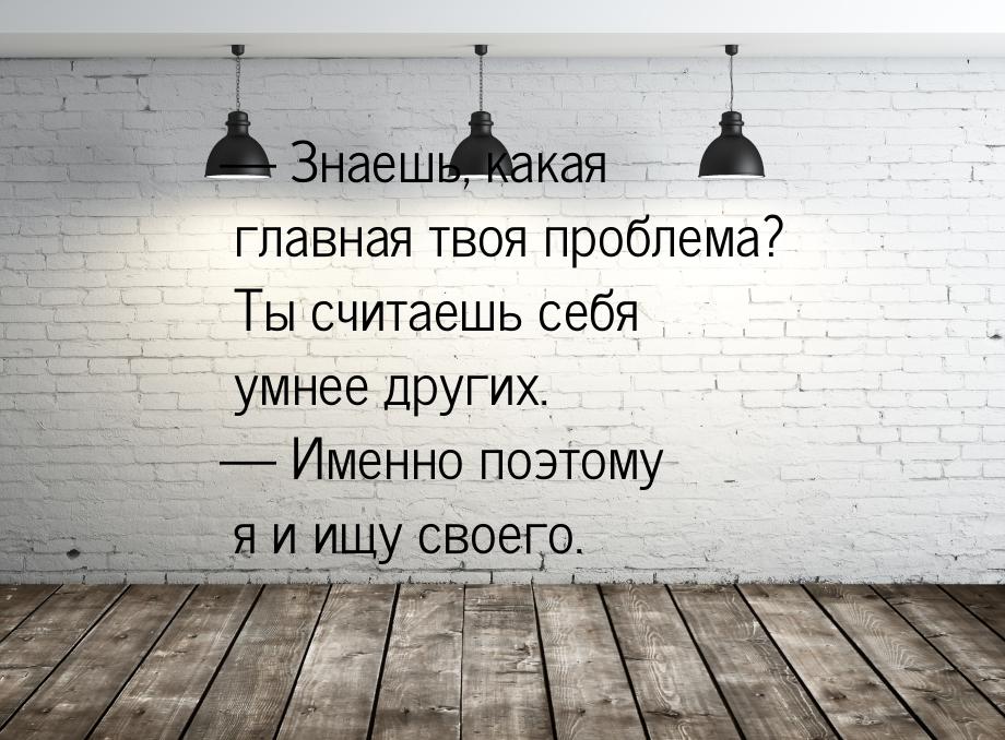 — Знаешь, какая главная твоя проблема? Ты считаешь себя умнее других. — Именно поэтому я и