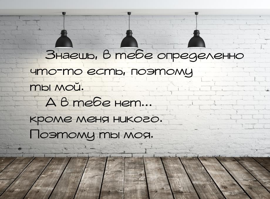 — Знаешь, в тебе определенно что-то есть, поэтому ты мой. — А в тебе нет... кроме меня ник