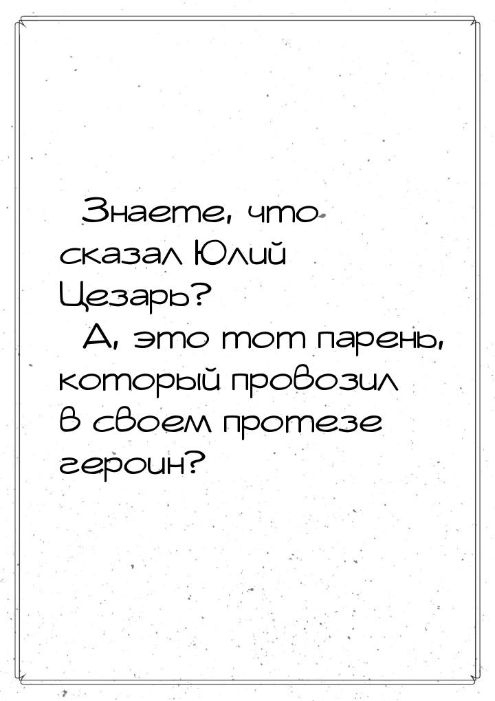 – Знаете, что сказал Юлий Цезарь? – А, это тот парень, который провозил в своем протезе ге