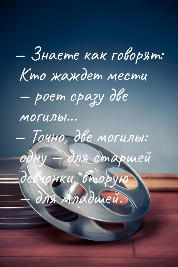 — Знаете как говорят: Кто жаждет мести — роет сразу две могилы... — Точно, две могилы: одн