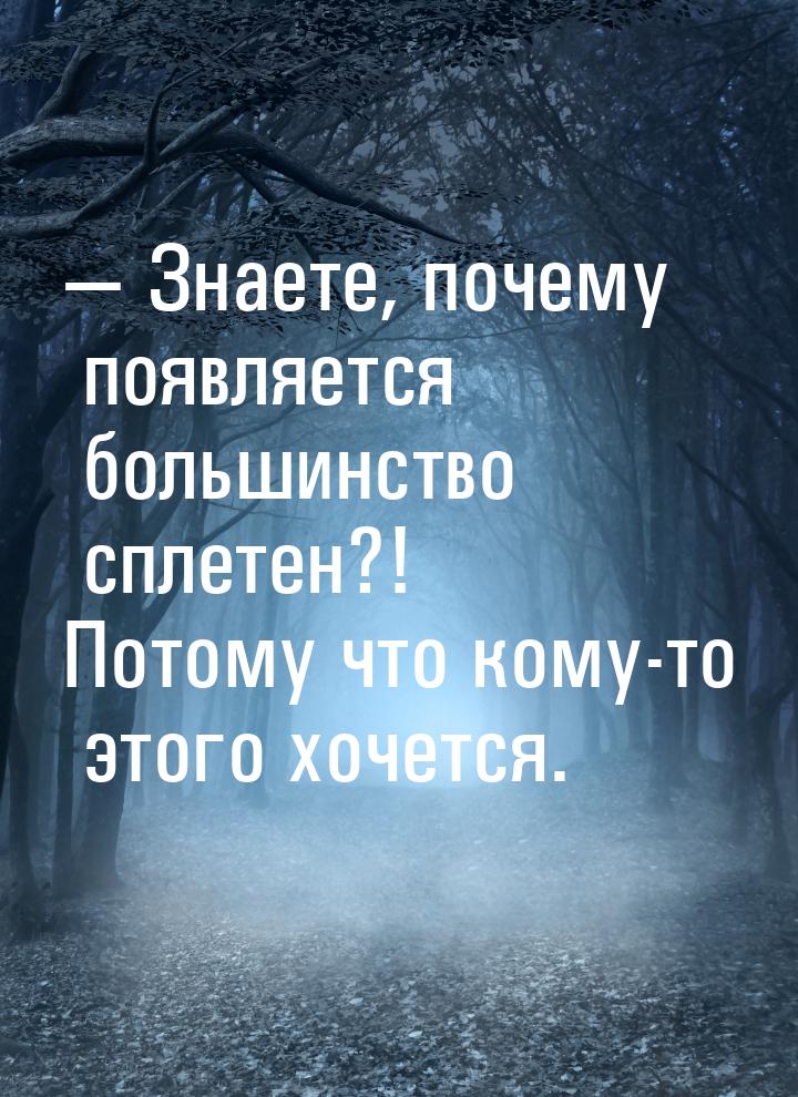 — Знаете, почему появляется большинство сплетен?! Потому что кому-то этого хочется.