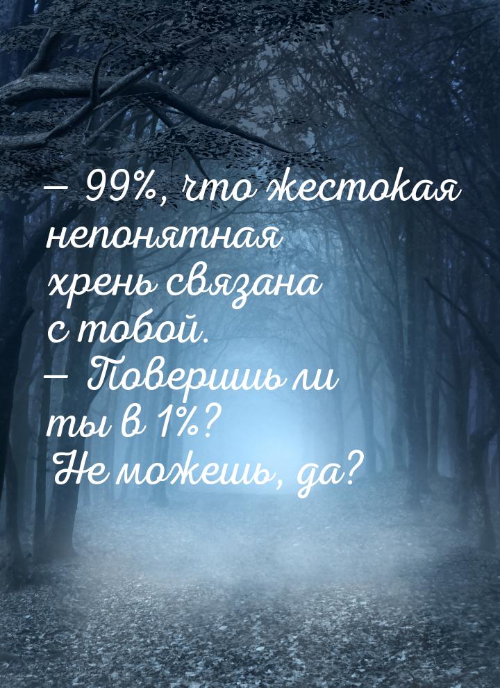  99%, что жестокая непонятная хрень связана с тобой.  Поверишь ли ты в 1%? Н