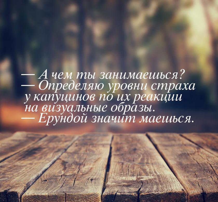  А чем ты занимаешься?  Определяю уровни страха у капуцинов по их реакции на