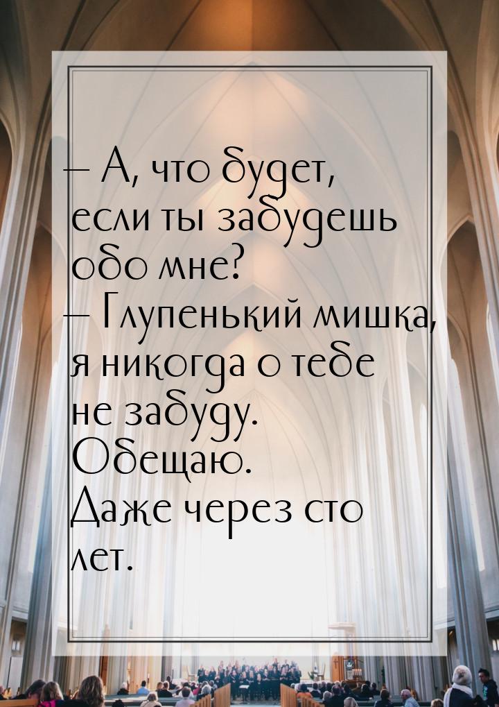  А, что будет, если ты забудешь обо мне?  Глупенький мишка, я никогда о тебе