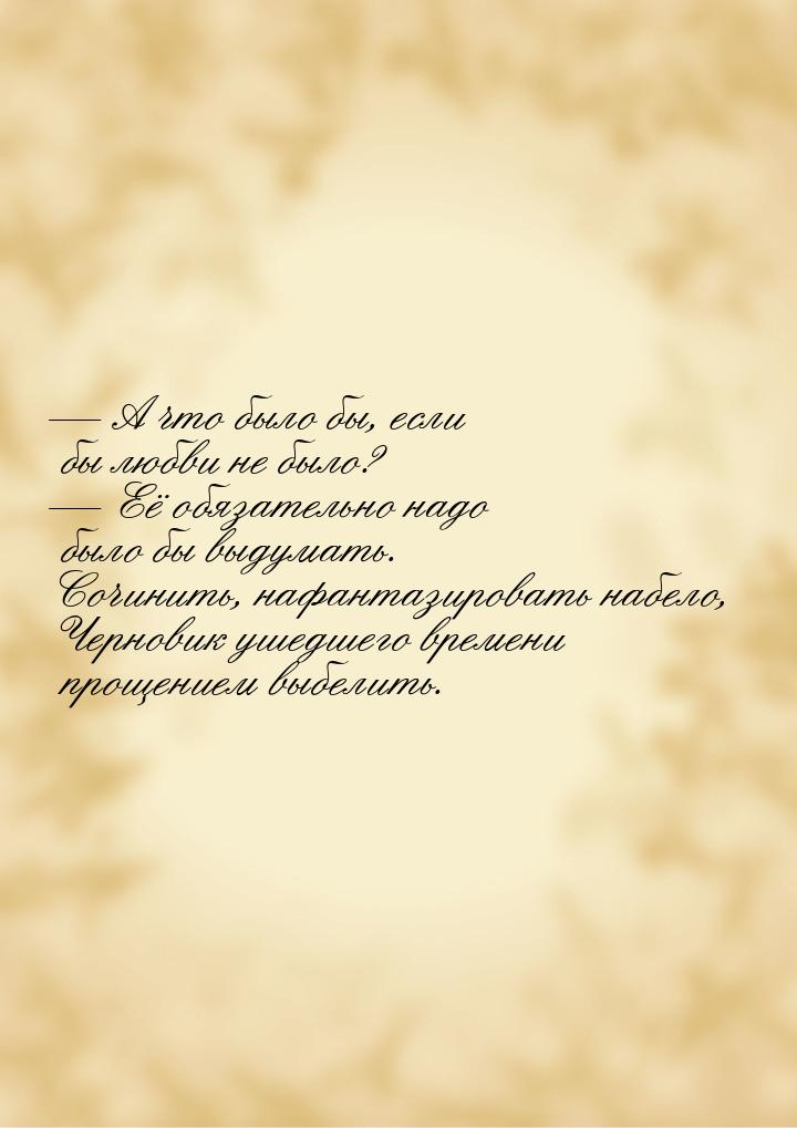  А что было бы, если бы любви не было?  Её обязательно надо было бы выдумать