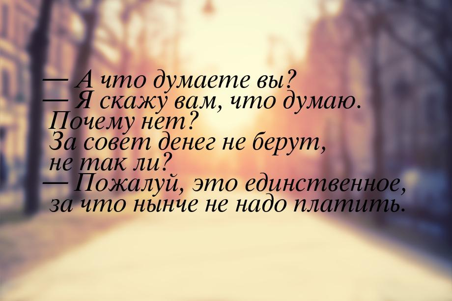  А что думаете вы?  Я скажу вам, что думаю. Почему нет? За совет денег не бе