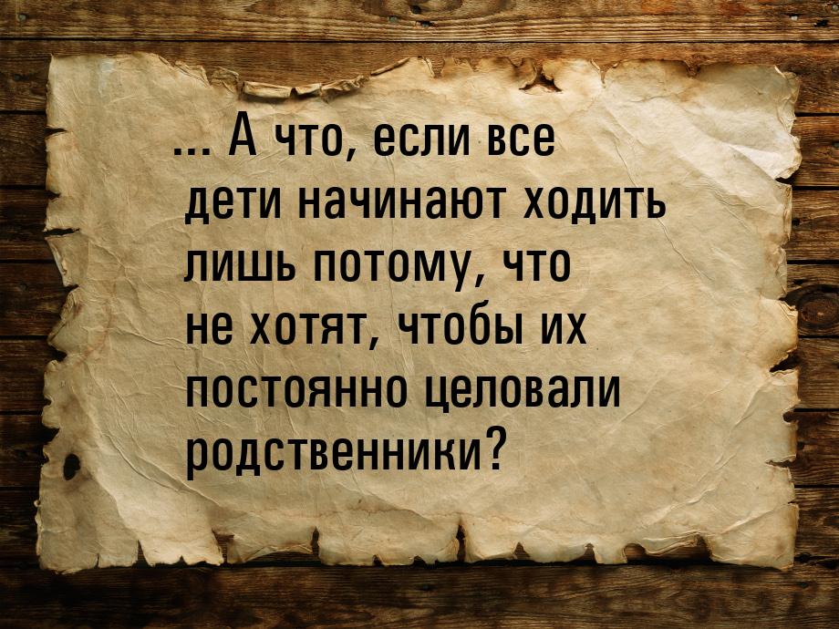 ... А что, если все дети начинают ходить лишь потому, что не хотят, чтобы их постоянно цел