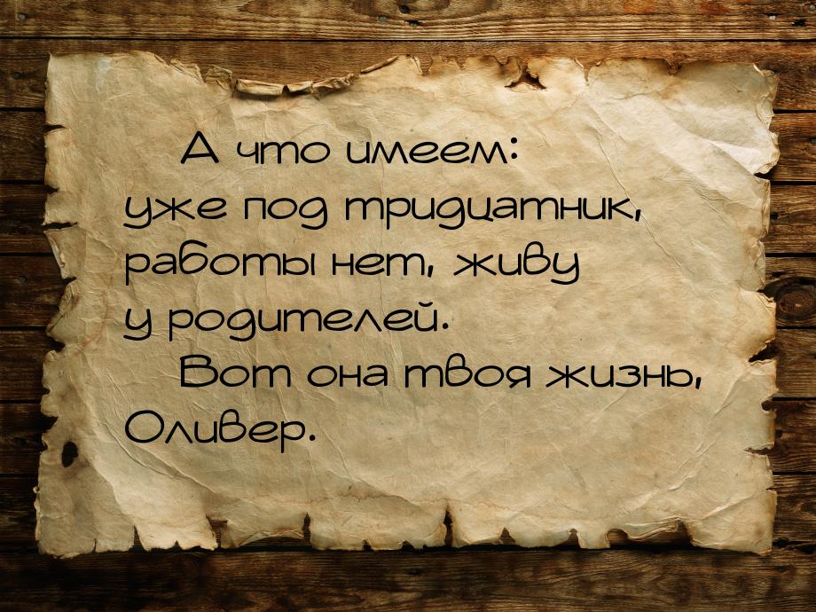  А что имеем: уже под тридцатник, работы нет, живу у родителей.  Вот она тво