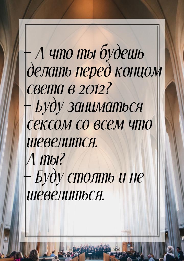  А что ты будешь делать перед концом света в 2012?  Буду заниматься сексом с