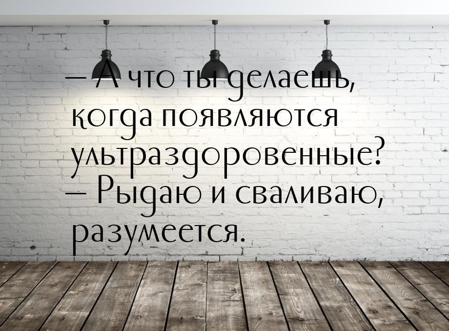  А что ты делаешь, когда появляются ультраздоровенные?  Рыдаю и сваливаю, ра