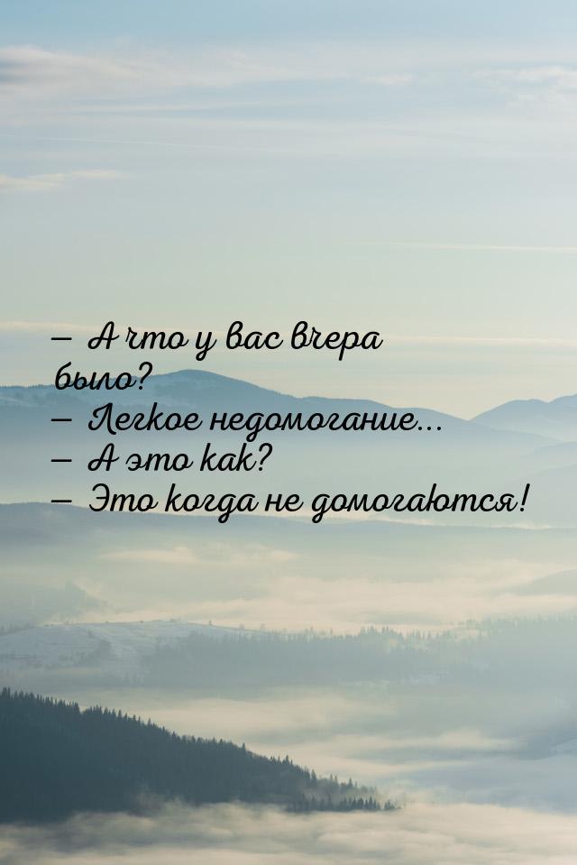  А что у вас вчера было?  Легкое недомогание...  А это как?  Э