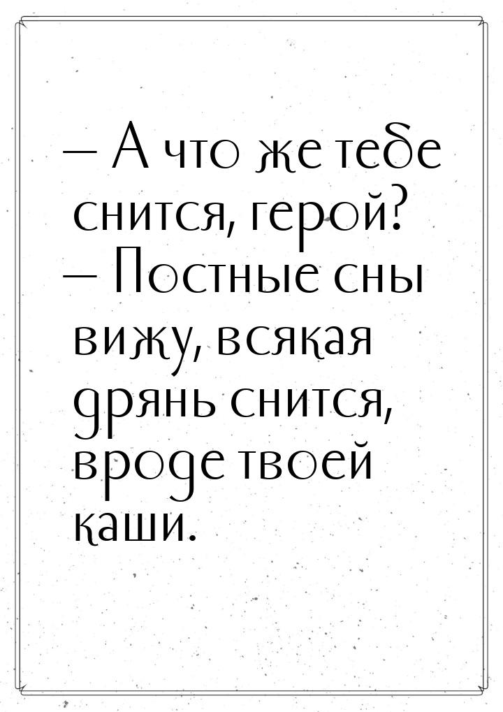  А что же тебе снится, герой?  Постные сны вижу, всякая дрянь снится, вроде 