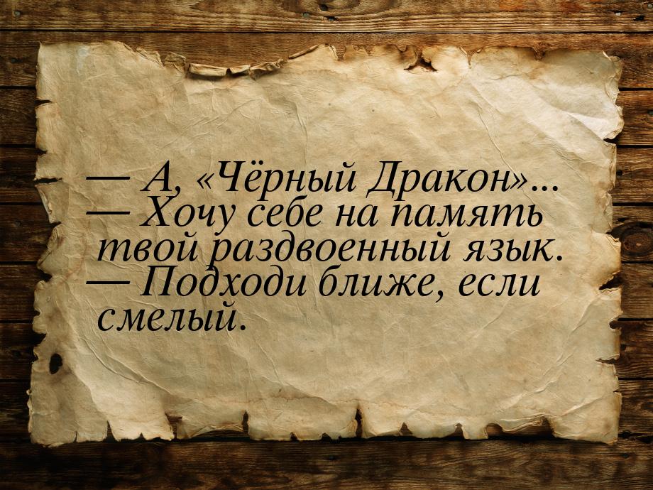  А, Чёрный Дракон...  Хочу себе на память твой раздвоенный язы