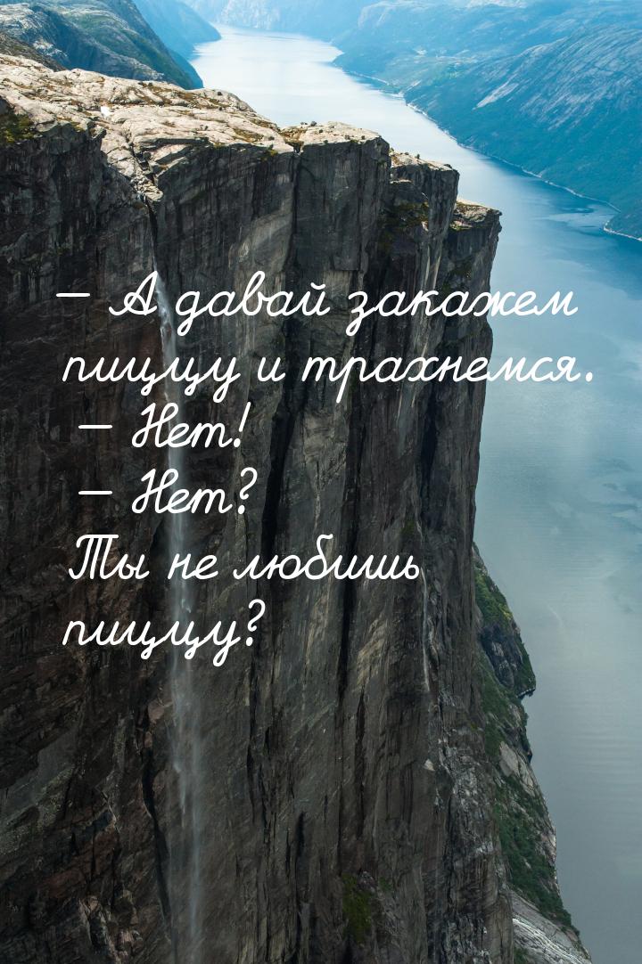  А давай закажем пиццу и трахнемся.   Нет!   Нет? Ты не любишь пиццу?