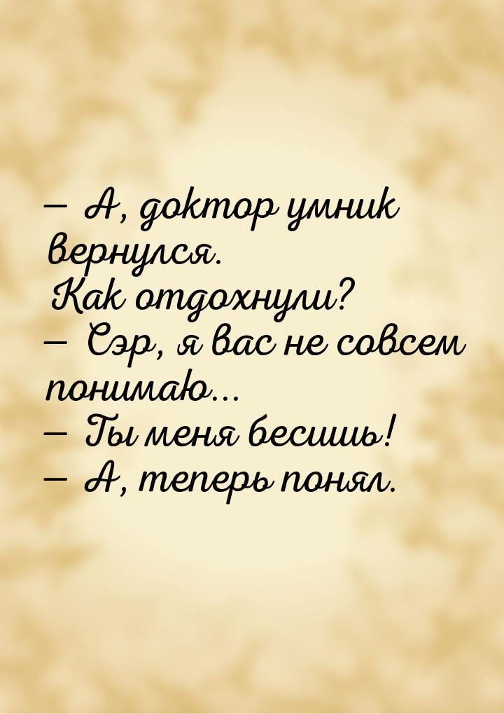  А, доктор умник вернулся. Как отдохнули?  Сэр, я вас не совсем понимаю... &