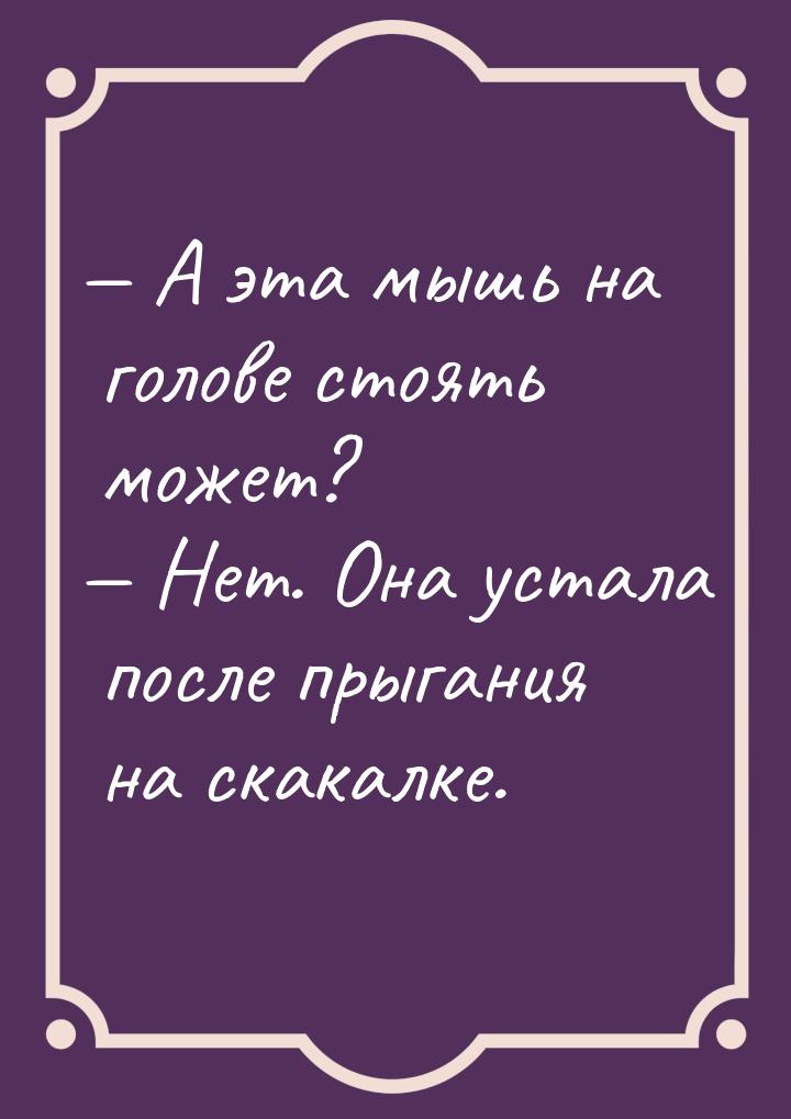  А эта мышь на голове стоять может?  Нет. Она устала после прыгания на скака