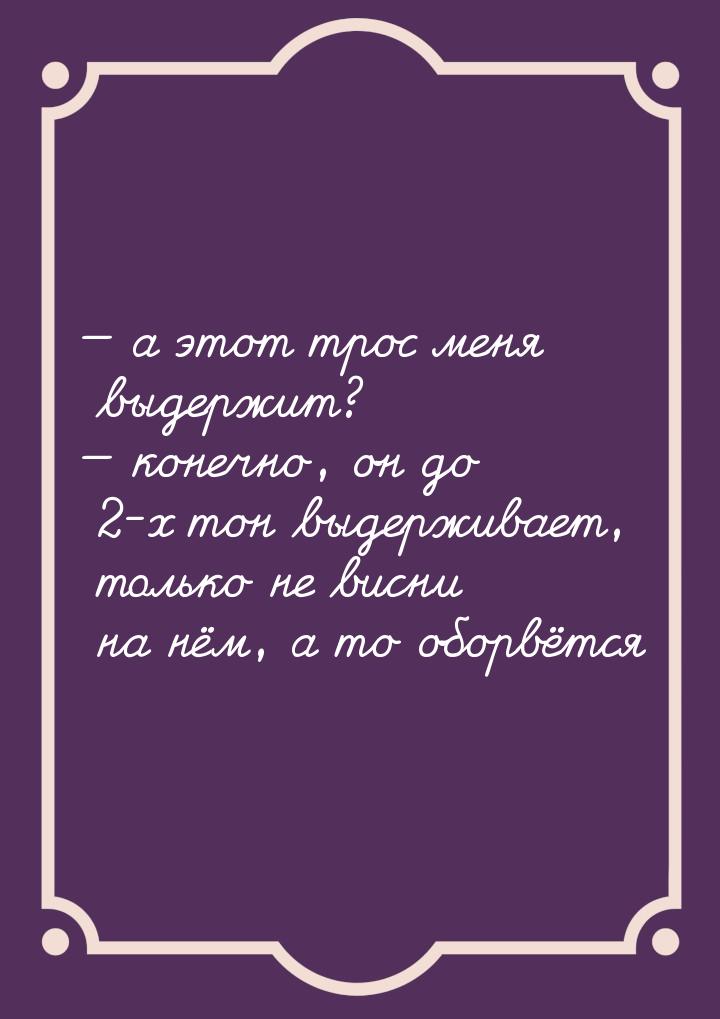  а этот трос меня выдержит?  конечно, он до 2-х тон выдерживает, только не в