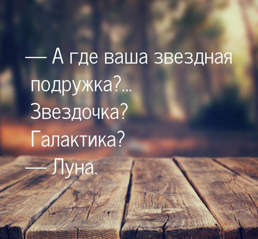  А где ваша звездная подружка?... Звездочка? Галактика?  Луна.