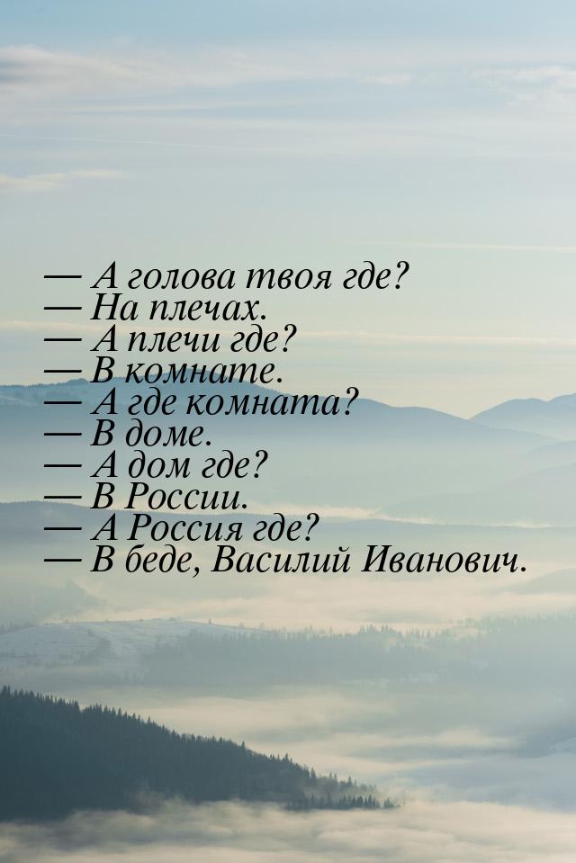  А голова твоя где?  На плечах.  А плечи где?  В комнате. &mda