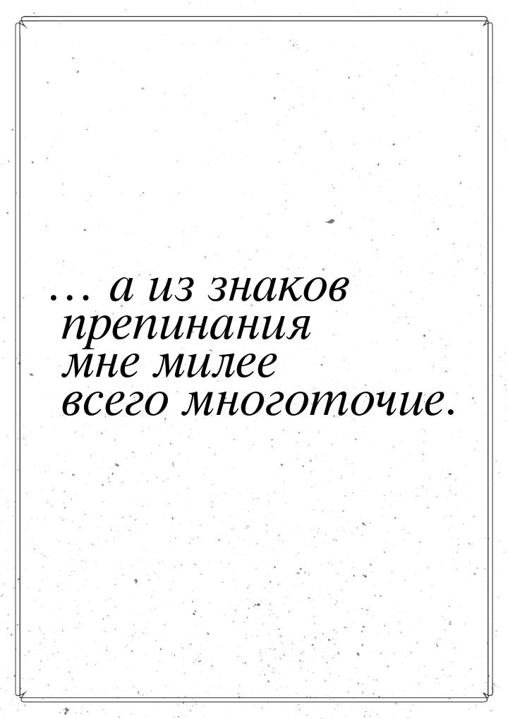 … а из знаков препинания мне милее всего многоточие.