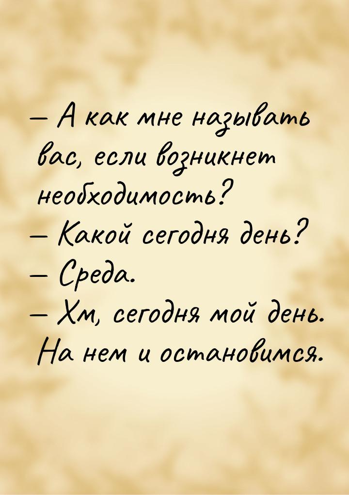  А как мне называть вас, если возникнет необходимость?  Какой сегодня день? 