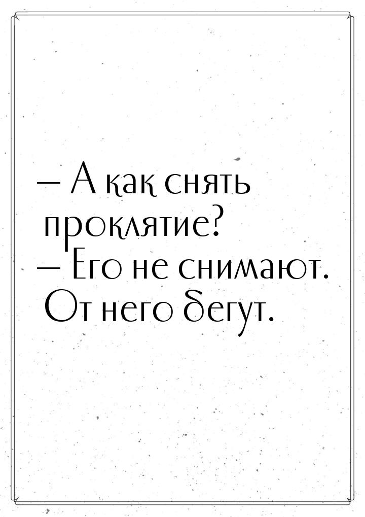  А как снять проклятие?  Его не снимают. От него бегут.