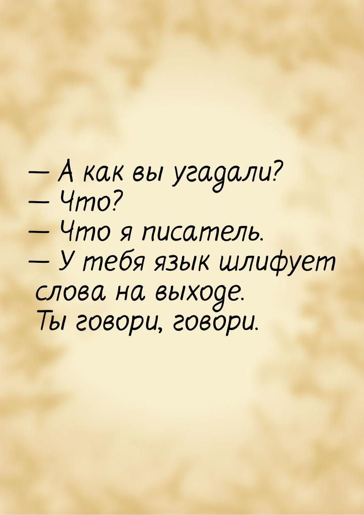  А как вы угадали?  Что?  Что я писатель.  У тебя язык шлифует