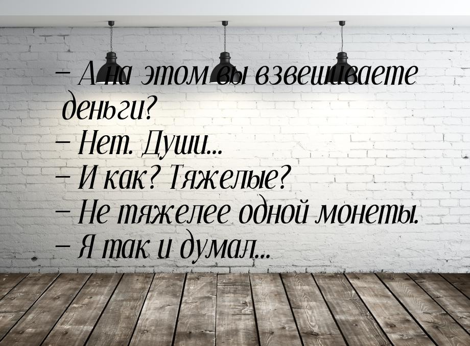  А на этом вы взвешиваете деньги?  Нет. Души...  И как? Тяжелые? &mda