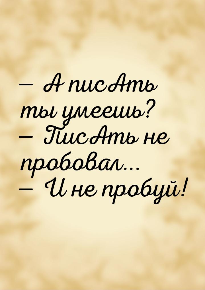  А писАть ты умеешь?  ПисАть не пробовал...  И не пробуй!