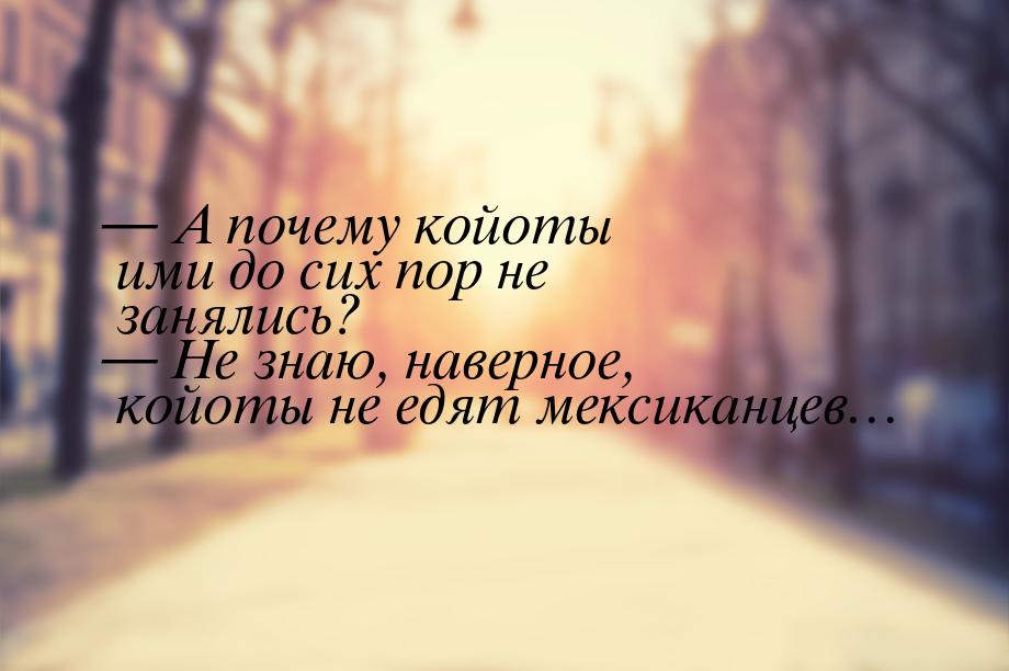  А почему койоты ими до сих пор не занялись?  Не знаю, наверное, койоты не е